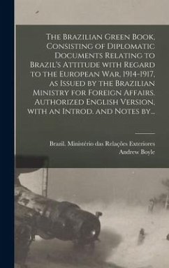 The Brazilian Green Book, Consisting of Diplomatic Documents Relating to Brazil's Attitude With Regard to the European War, 1914-1917, as Issued by the Brazilian Ministry for Foreign Affairs. Authorized English Version, With an Introd. and Notes By... - Boyle, Andrew