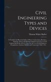 Civil Engineering Types and Devices; a Classified and Illustrated Index of Plant, Constructions, Machines, Materials, Means and Methods Adopted and in Use in Civil Engineering Works of Every Class. For the Use of Civil Engineers, Draughtsmen, Students, ...