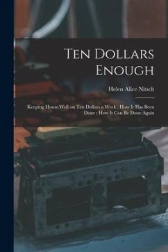 Ten Dollars Enough: Keeping House Well on Ten Dollars a Week; How It Has Been Done; How It Can Be Done Again - Nitsch, Helen Alice