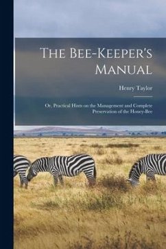The Bee-keeper's Manual; or, Practical Hints on the Management and Complete Preservation of the Honey-bee - Taylor, Henry
