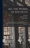 All the Works of Epictetus: Which Are Now Extant; Consisting of His Discourses, Preserved by Arrian, in Four Books, the Enchiridion, and Fragments