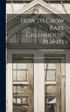 How to Grow Rare Greenhouse Plants; 260 Flowering Varieties for Amateur and Florist - Chabot, Ernest Daniel