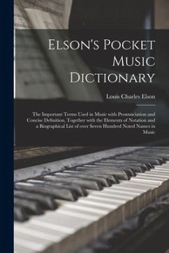 Elson's Pocket Music Dictionary: the Important Terms Used in Music With Pronunciation and Concise Definition, Together With the Elements of Notation a - Elson, Louis Charles