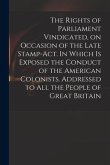 The Rights of Parliament Vindicated, on Occasion of the Late Stamp-Act. In Which is Exposed the Conduct of the American Colonists. Addressed to All th