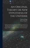 An Original Theory or New Hypothesis of the Universe: Founded Upon the Laws of Nature, and Solving by Mathematical Principles the General Phaenomena o