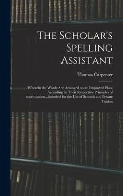 The Scholar's Spelling Assistant; Wherein the Words Are Arranged on an Improved Plan, According to Their Respective Principles of Accentuation...inten - Carpenter, Thomas