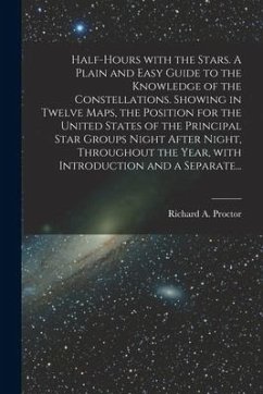 Half-hours With the Stars. A Plain and Easy Guide to the Knowledge of the Constellations. Showing in Twelve Maps, the Position for the United States o