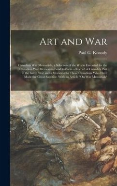 Art and War; Canadian War Memorials, a Selection of the Works Executed for the Canadian War Memorials Fund to Form a Record of Canada's Part in the Great War and a Memorial to Those Canadians Who Have Made the Great Sacrifice. With an Article 