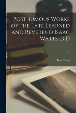 Posthumous Works of the Late Learned and Reverend Isaac Watts, D.D; v.1 - Watts, Isaac