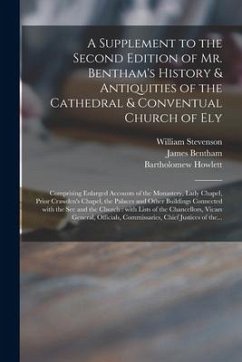 A Supplement to the Second Edition of Mr. Bentham's History & Antiquities of the Cathedral & Conventual Church of Ely: Comprising Enlarged Accounts of - Stevenson, William