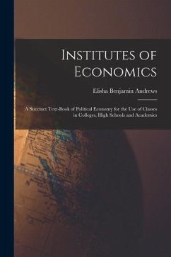 Institutes of Economics [microform]: a Succinct Text-book of Political Economy for the Use of Classes in Colleges, High Schools and Academies - Andrews, Elisha Benjamin