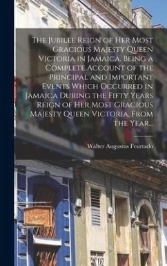 The Jubilee Reign of Her Most Gracious Majesty Queen Victoria in Jamaica. Being a Complete Account of the Principal and Important Events Which Occurred in Jamaica During the Fifty Years Reign of Her Most Gracious Majesty Queen Victoria, From the Year... - Feurtado, Walter Augustus