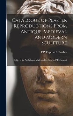 Catalogue of Plaster Reproductions From Antique, Medieval and Modern Sculpture: Subjects for Art Schools Made and for Sale by P.P. Caproni