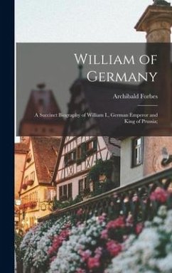 William of Germany: a Succinct Biography of William I., German Emperor and King of Prussia; - Forbes, Archibald