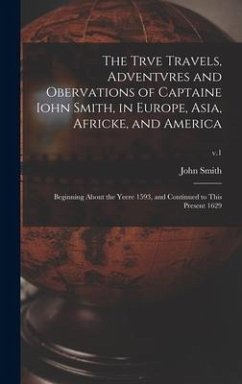 The Trve Travels, Adventvres and Obervations of Captaine Iohn Smith, in Europe, Asia, Africke, and America: Beginning About the Yeere 1593, and Contin - Smith, John