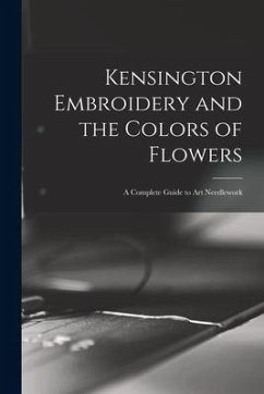 Kensington Embroidery and the Colors of Flowers: a Complete Guide to Art Needlework - Anonymous