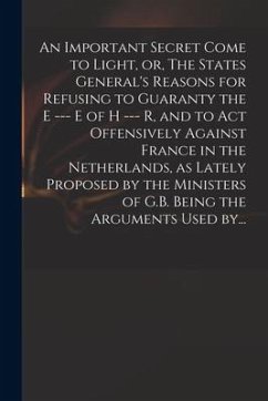 An Important Secret Come to Light, or, The States General's Reasons for Refusing to Guaranty the E --- E of H --- R, and to Act Offensively Against Fr - Anonymous