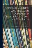 Cunning-Cunning and His Merry Comrades (a &quote;really True Story&quote; of City Birds)