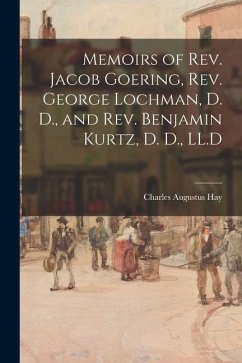 Memoirs of Rev. Jacob Goering, Rev. George Lochman, D. D., and Rev. Benjamin Kurtz, D. D., LL.D - Hay, Charles Augustus