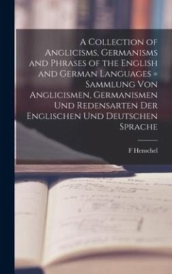 A Collection of Anglicisms, Germanisms and Phrases of the English and German Languages = Sammlung Von Anglicismen, Germanismen Und Redensarten Der Eng - Henschel, F.