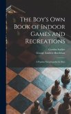 The Boy's Own Book of Indoor Games and Recreations: a Popular Encyclopædia for Boys