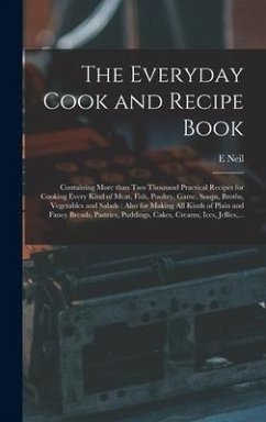 The Everyday Cook and Recipe Book: Containing More Than Two Thousand Practical Recipes for Cooking Every Kind of Meat, Fish, Poultry, Game, Soups, Bro - Neil, E.