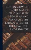 Return Shewing the Names, Origin, Creed, Position and Pay of All the Employes [sic] of the Dominion Government [microform]