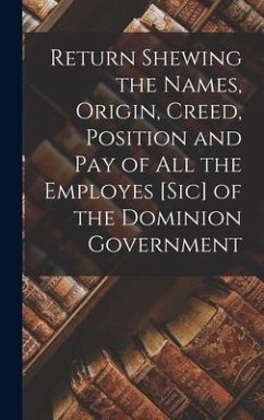 Return Shewing the Names, Origin, Creed, Position and Pay of All the Employes [sic] of the Dominion Government [microform] - Anonymous