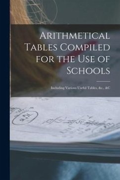 Arithmetical Tables Compiled for the Use of Schools [microform]: Including Various Useful Tables, &c., &c - Anonymous