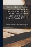 General Biographical Catalogue, the Western Theological Seminary of the Presbyterian Church, Pittsburgh, Pennsylvania, 1827-1927; 1827-1927