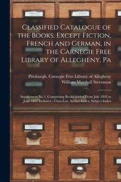 Classified Catalogue of the Books, Except Fiction, French and German, in the Carnegie Free Library of Allegheny, Pa: Supplement No 1, Comprising Books - Stevenson, William Marshall