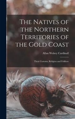 The Natives of the Northern Territories of the Gold Coast: Their Customs, Religion and Folklore - Cardinall, Allan Wolsey