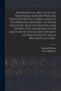 Biographical Sketch of the Honorable Edward Whelan, Together With a Compilation of His Principal Speeches / by Peter McCourt. Also, Interesting and In - Whelan, Edward; McCourt, Peter