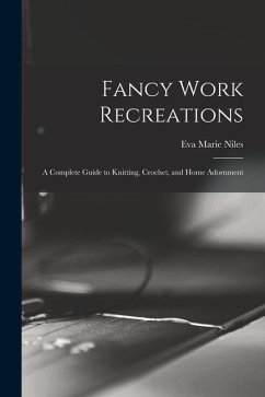 Fancy Work Recreations: a Complete Guide to Knitting, Crochet, and Home Adornment - Niles, Eva Marie