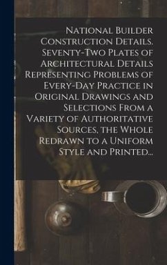 National Builder Construction Details. Seventy-two Plates of Architectural Details Representing Problems of Every-day Practice in Original Drawings an - Anonymous