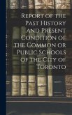 Report of the Past History and Present Condition of the Common or Public Schools of the City of Toronto [microform]