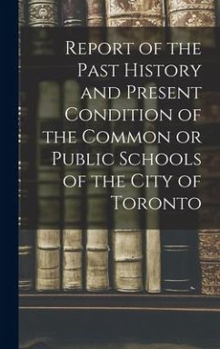 Report of the Past History and Present Condition of the Common or Public Schools of the City of Toronto [microform] - Anonymous