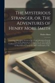 The Mysterious Stranger, or, The Adventures of Henry More Smith [microform]: Containing a Descriptive Account of His Life and Adventures From the Time