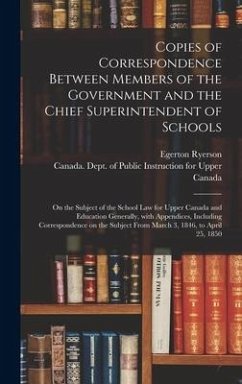 Copies of Correspondence Between Members of the Government and the Chief Superintendent of Schools [microform]: on the Subject of the School Law for U - Ryerson, Egerton
