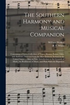The Southern Harmony and Musical Companion: Containing a Choice Collection of Tunes, Hymns, Psalms, Odes, and Anthems; Selected From the Most Eminent - Walker, William