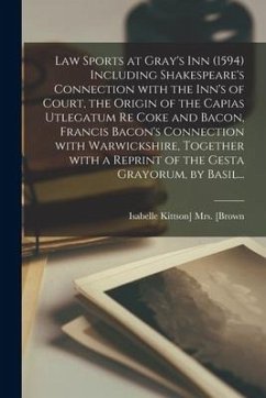Law Sports at Gray's Inn (1594) Including Shakespeare's Connection With the Inn's of Court, the Origin of the Capias Utlegatum Re Coke and Bacon, Fran
