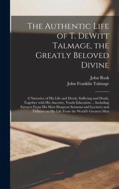 The Authentic Life of T. DeWitt Talmage, the Greatly Beloved Divine [microform]: a Narrative of His Life and Deeds, Suffering and Death, Together With - Rusk, John