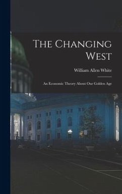 The Changing West; an Economic Theory About Our Golden Age - White, William Allen