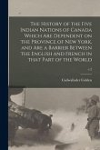 The History of the Five Indian Nations of Canada Which Are Dependent on the Province of New York, and Are a Barrier Between the English and French in