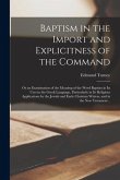 Baptism in the Import and Explicitness of the Command: or an Examination of the Meaning of the Word Baptizo in Its Uses in the Greek Language, Particu