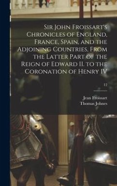 Sir John Froissart's Chronicles of England, France, Spain, and the Adjoining Countries, From the Latter Part of the Reign of Edward II. to the Coronat - Johnes, Thomas