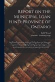 Report on the Municipal Loan Fund, Province of Ontario [microform]: and Being Return to an Address to His Excellency the Lieutenant Governor, Represen