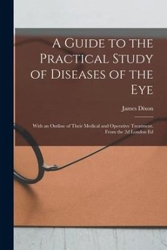 A Guide to the Practical Study of Diseases of the Eye; With an Outline of Their Medical and Operative Treatment. From the 2d London Ed - Dixon, James