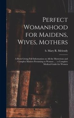 Perfect Womanhood for Maidens, Wives, Mothers [microform]: a Book Giving Full Information on All the Mysterious and Complex Matters Pertaining to Wome