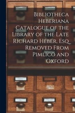 Bibliotheca Heberiana Catalogue of the Library of the Late Richard Heber, Esq Removed From Pimlico and Oxford - Anonymous